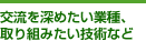 交流を深めたい業種、取り組みたい技術など